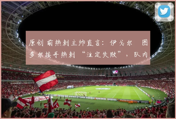 原创 前热刺主帅直言：伊戈尔・图多尔接手热刺 “注定失败”，队内氛围 “ toxic 至极”