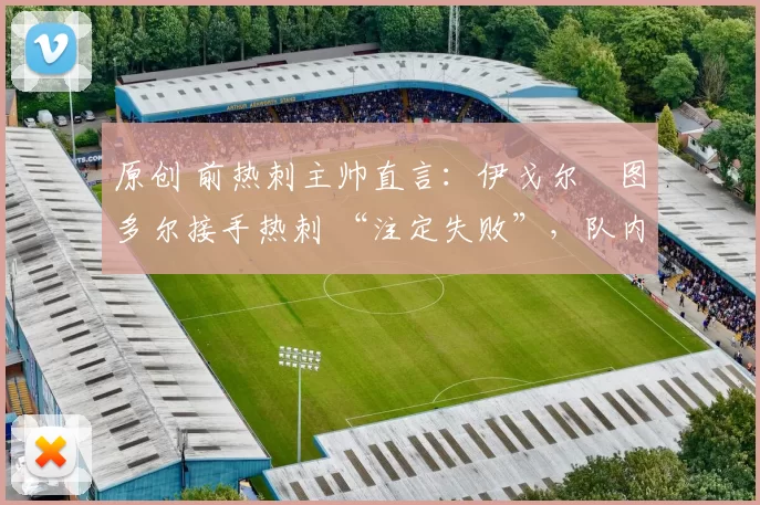 原创 前热刺主帅直言：伊戈尔・图多尔接手热刺 “注定失败”，队内氛围 “ toxic 至极”