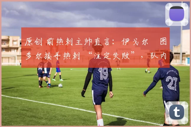 原创 前热刺主帅直言:伊戈尔・图多尔接手热刺 “注定失败”,队内氛围 “ toxic 至极”