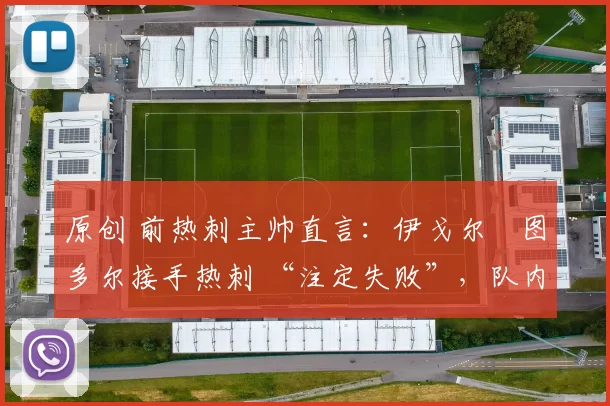 原创 前热刺主帅直言：伊戈尔・图多尔接手热刺 “注定失败”，队内氛围 “ toxic 至极”
