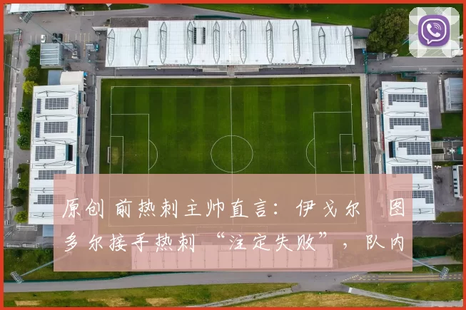 原创 前热刺主帅直言:伊戈尔・图多尔接手热刺 “注定失败”,队内氛围 “ toxic 至极”