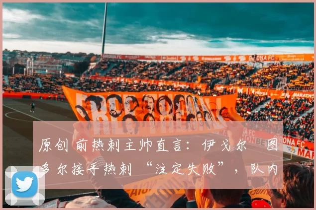 原创 前热刺主帅直言:伊戈尔・图多尔接手热刺 “注定失败”,队内氛围 “ toxic 至极”