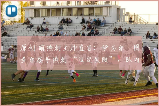 原创 前热刺主帅直言：伊戈尔・图多尔接手热刺 “注定失败”，队内氛围 “ toxic 至极”