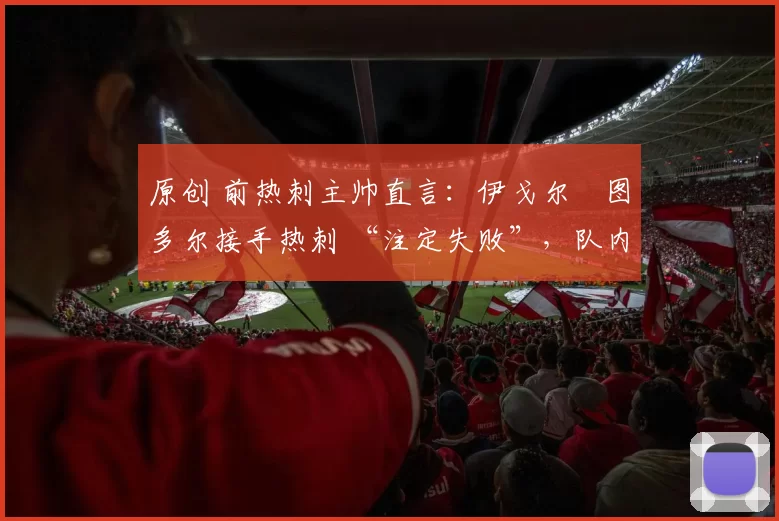 原创 前热刺主帅直言：伊戈尔・图多尔接手热刺 “注定失败”，队内氛围 “ toxic 至极”