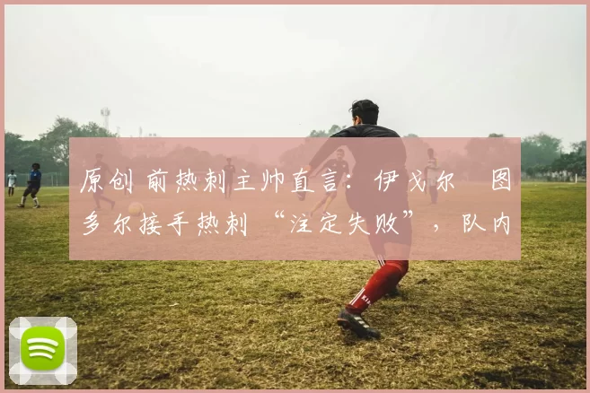 原创 前热刺主帅直言：伊戈尔・图多尔接手热刺 “注定失败”，队内氛围 “ toxic 至极”