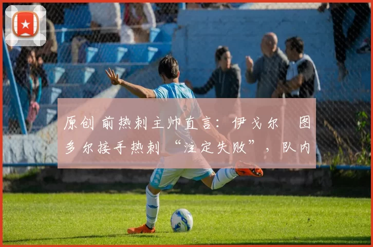 原创 前热刺主帅直言:伊戈尔・图多尔接手热刺 “注定失败”,队内氛围 “ toxic 至极”