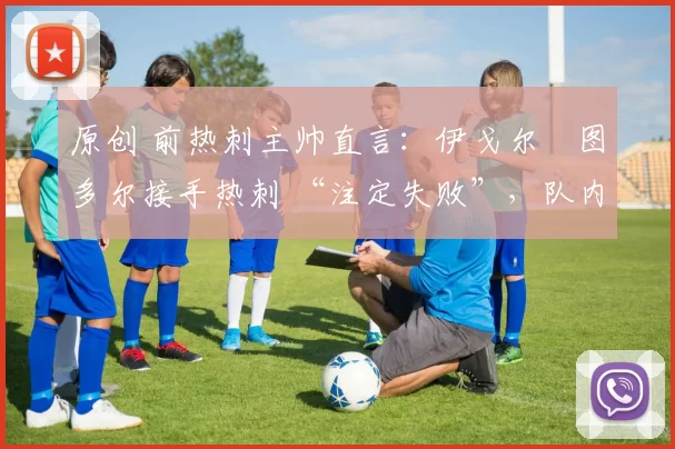原创 前热刺主帅直言:伊戈尔・图多尔接手热刺 “注定失败”,队内氛围 “ toxic 至极”