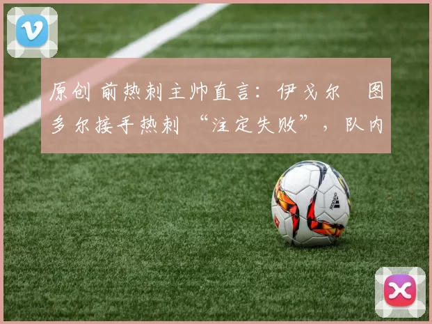 原创 前热刺主帅直言：伊戈尔・图多尔接手热刺 “注定失败”，队内氛围 “ toxic 至极”