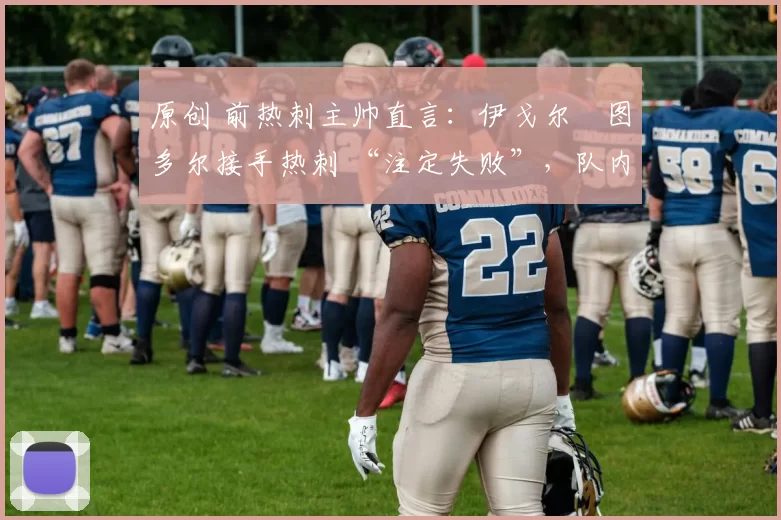 原创 前热刺主帅直言：伊戈尔・图多尔接手热刺 “注定失败”，队内氛围 “ toxic 至极”