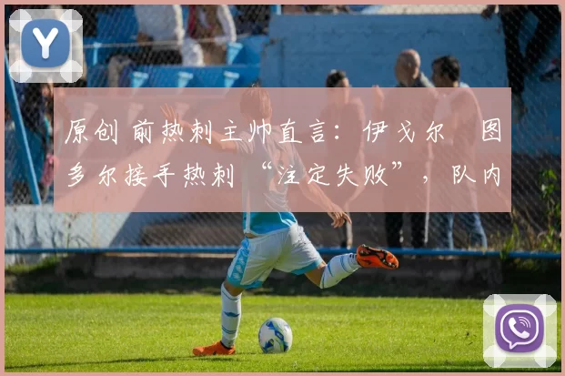 原创 前热刺主帅直言：伊戈尔・图多尔接手热刺 “注定失败”，队内氛围 “ toxic 至极”