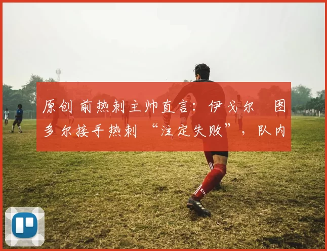 原创 前热刺主帅直言：伊戈尔・图多尔接手热刺 “注定失败”，队内氛围 “ toxic 至极”