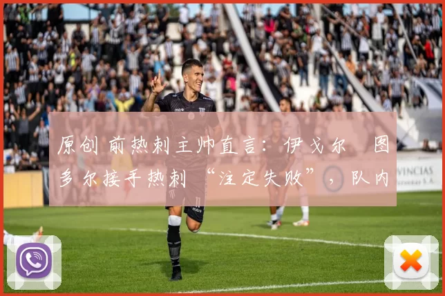 原创 前热刺主帅直言：伊戈尔・图多尔接手热刺 “注定失败”，队内氛围 “ toxic 至极”