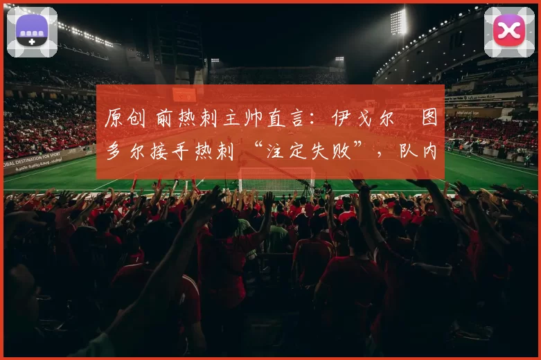 原创 前热刺主帅直言:伊戈尔・图多尔接手热刺 “注定失败”,队内氛围 “ toxic 至极”