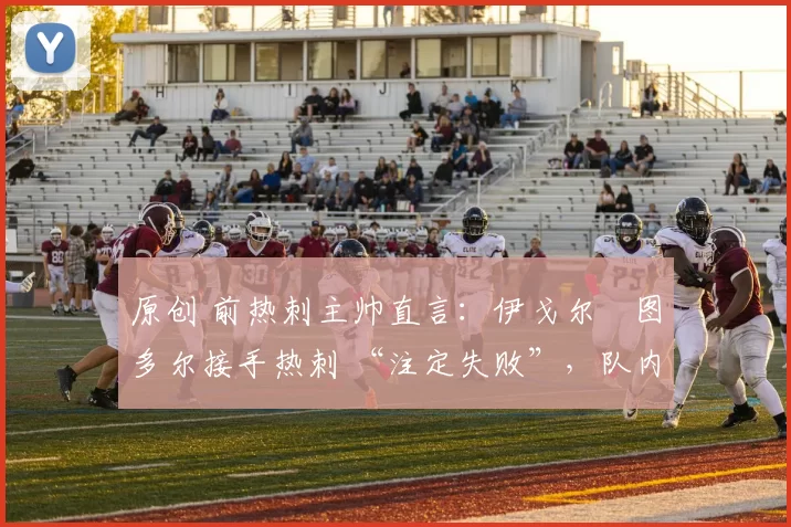 原创 前热刺主帅直言：伊戈尔・图多尔接手热刺 “注定失败”，队内氛围 “ toxic 至极”