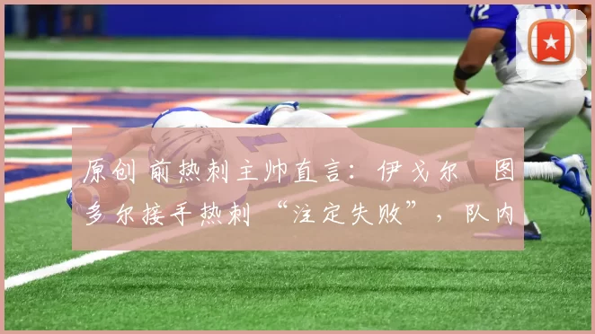 原创 前热刺主帅直言：伊戈尔・图多尔接手热刺 “注定失败”，队内氛围 “ toxic 至极”