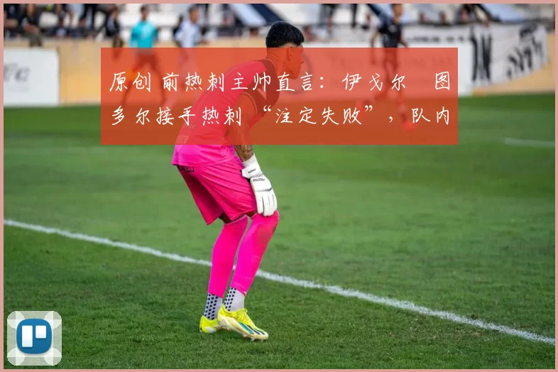 原创 前热刺主帅直言:伊戈尔・图多尔接手热刺 “注定失败”,队内氛围 “ toxic 至极”