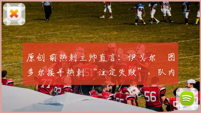 原创 前热刺主帅直言:伊戈尔・图多尔接手热刺 “注定失败”,队内氛围 “ toxic 至极”