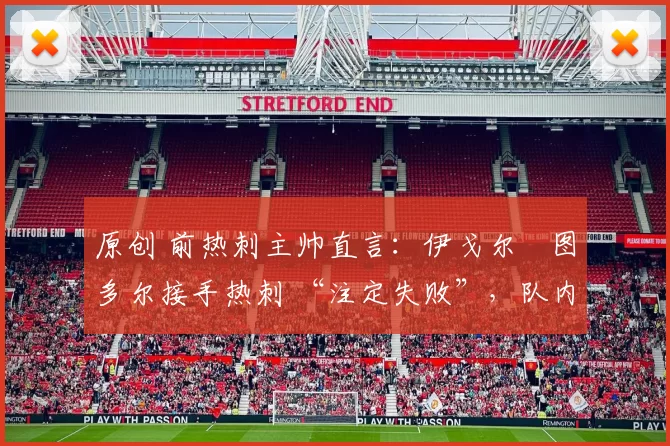 原创 前热刺主帅直言:伊戈尔・图多尔接手热刺 “注定失败”,队内氛围 “ toxic 至极”