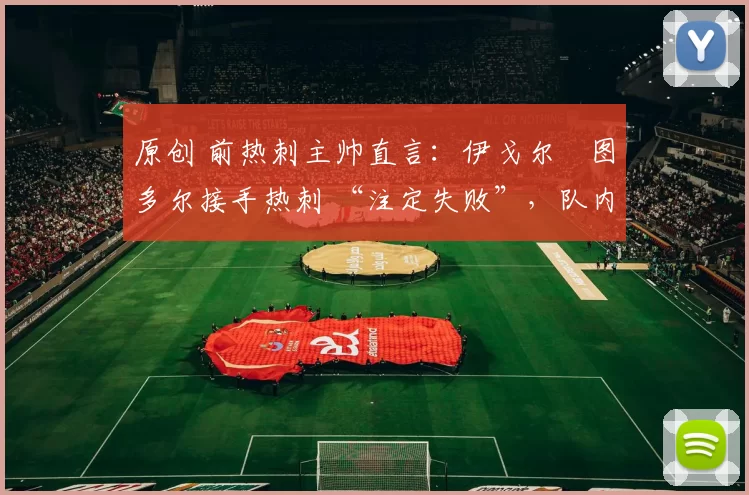 原创 前热刺主帅直言:伊戈尔・图多尔接手热刺 “注定失败”,队内氛围 “ toxic 至极”