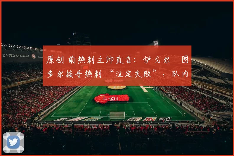 原创 前热刺主帅直言：伊戈尔・图多尔接手热刺 “注定失败”，队内氛围 “ toxic 至极”