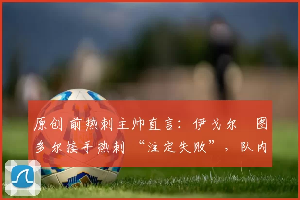 原创 前热刺主帅直言：伊戈尔・图多尔接手热刺 “注定失败”，队内氛围 “ toxic 至极”