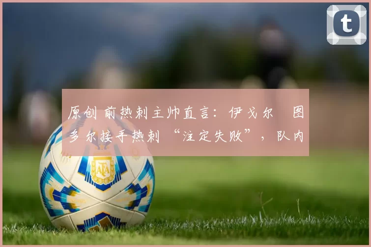 原创 前热刺主帅直言：伊戈尔・图多尔接手热刺 “注定失败”，队内氛围 “ toxic 至极”