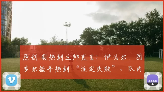 原创 前热刺主帅直言:伊戈尔・图多尔接手热刺 “注定失败”,队内氛围 “ toxic 至极”