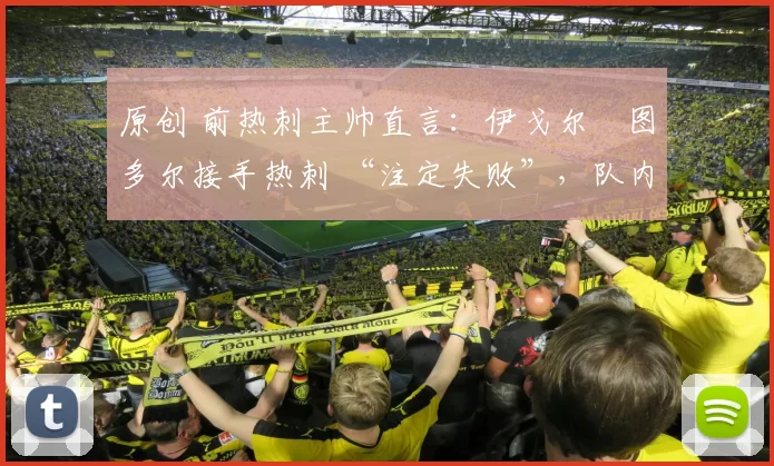 原创 前热刺主帅直言：伊戈尔・图多尔接手热刺 “注定失败”，队内氛围 “ toxic 至极”