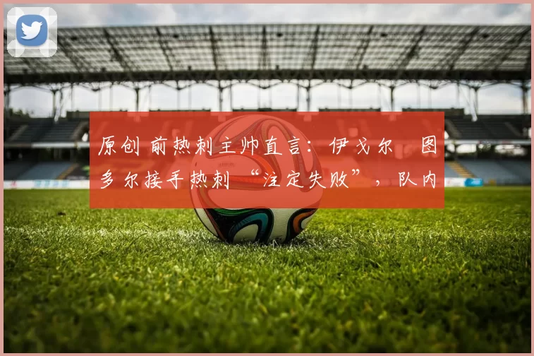 原创 前热刺主帅直言:伊戈尔・图多尔接手热刺 “注定失败”,队内氛围 “ toxic 至极”