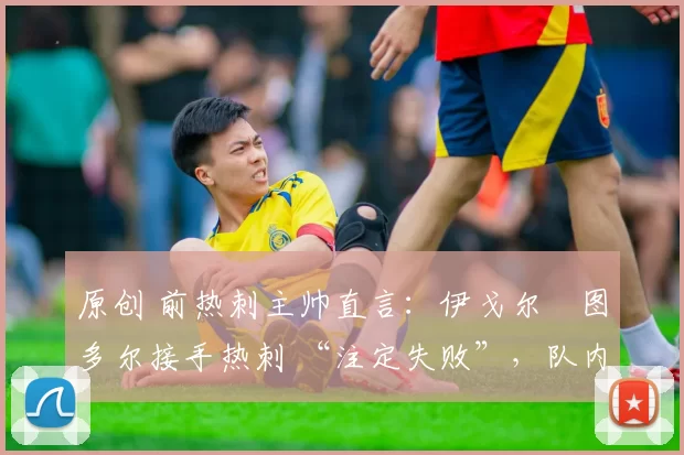 原创 前热刺主帅直言:伊戈尔・图多尔接手热刺 “注定失败”,队内氛围 “ toxic 至极”