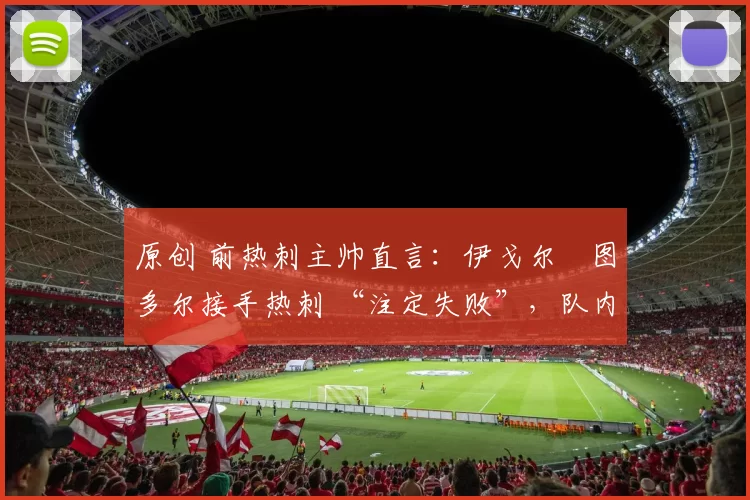 原创 前热刺主帅直言：伊戈尔・图多尔接手热刺 “注定失败”，队内氛围 “ toxic 至极”