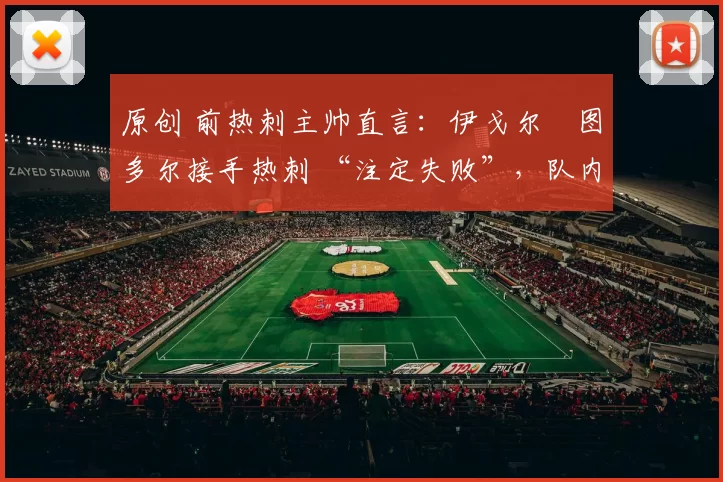 原创 前热刺主帅直言:伊戈尔・图多尔接手热刺 “注定失败”,队内氛围 “ toxic 至极”