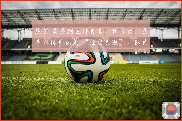 原创 前热刺主帅直言：伊戈尔・图多尔接手热刺 “注定失败”，队内氛围 “ toxic 至极”
