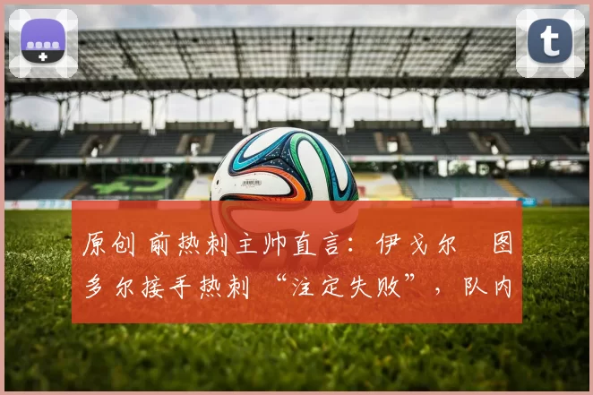 原创 前热刺主帅直言：伊戈尔・图多尔接手热刺 “注定失败”，队内氛围 “ toxic 至极”