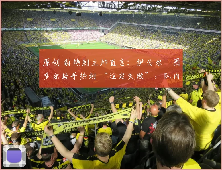 原创 前热刺主帅直言:伊戈尔・图多尔接手热刺 “注定失败”,队内氛围 “ toxic 至极”