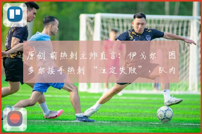 原创 前热刺主帅直言:伊戈尔・图多尔接手热刺 “注定失败”,队内氛围 “ toxic 至极”