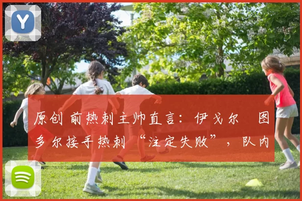 原创 前热刺主帅直言：伊戈尔・图多尔接手热刺 “注定失败”，队内氛围 “ toxic 至极”