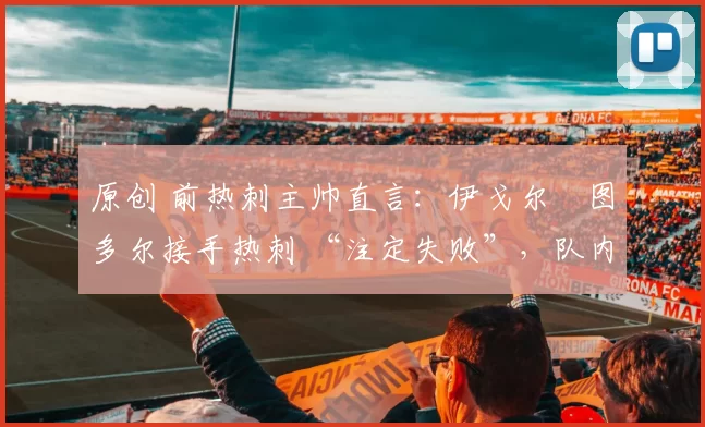 原创 前热刺主帅直言：伊戈尔・图多尔接手热刺 “注定失败”，队内氛围 “ toxic 至极”