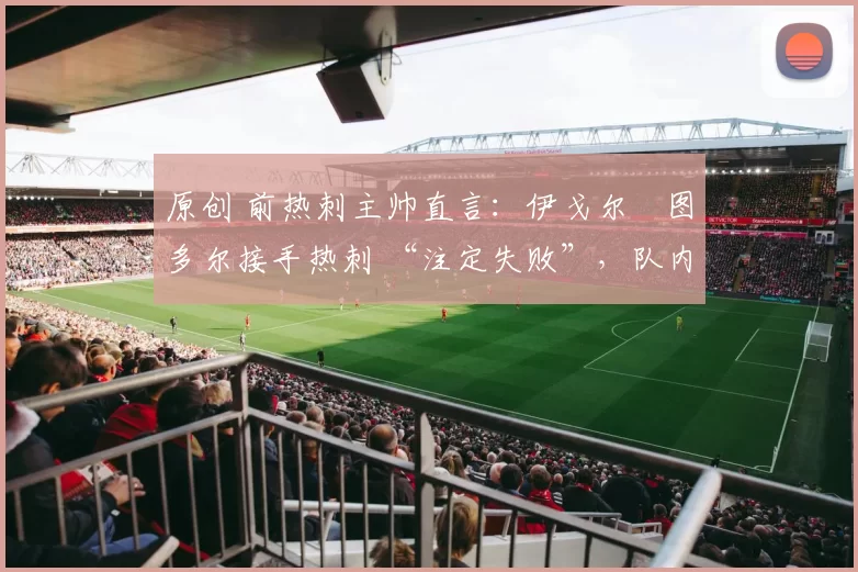 原创 前热刺主帅直言：伊戈尔・图多尔接手热刺 “注定失败”，队内氛围 “ toxic 至极”