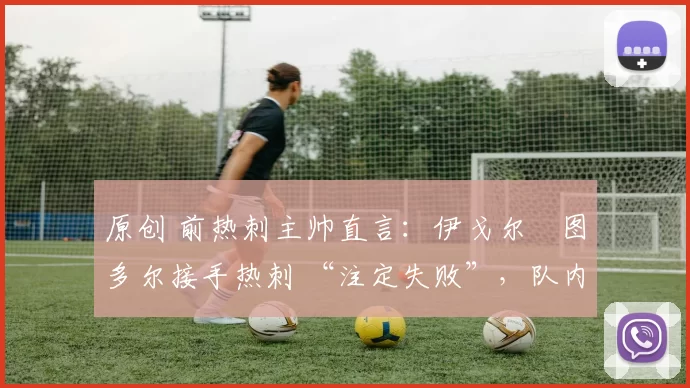 原创 前热刺主帅直言:伊戈尔・图多尔接手热刺 “注定失败”,队内氛围 “ toxic 至极”