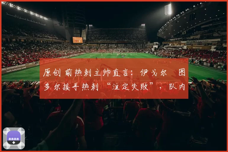 原创 前热刺主帅直言:伊戈尔・图多尔接手热刺 “注定失败”,队内氛围 “ toxic 至极”