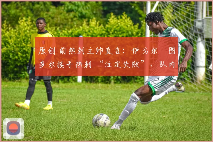 原创 前热刺主帅直言:伊戈尔・图多尔接手热刺 “注定失败”,队内氛围 “ toxic 至极”