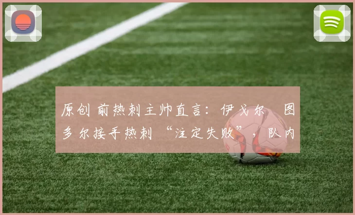 原创 前热刺主帅直言:伊戈尔・图多尔接手热刺 “注定失败”,队内氛围 “ toxic 至极”