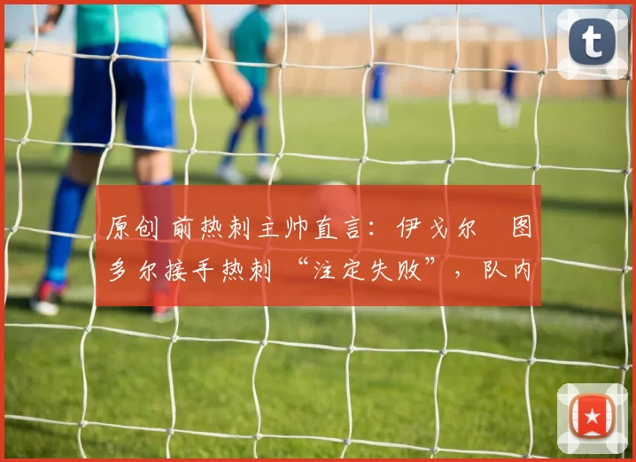 原创 前热刺主帅直言：伊戈尔・图多尔接手热刺 “注定失败”，队内氛围 “ toxic 至极”
