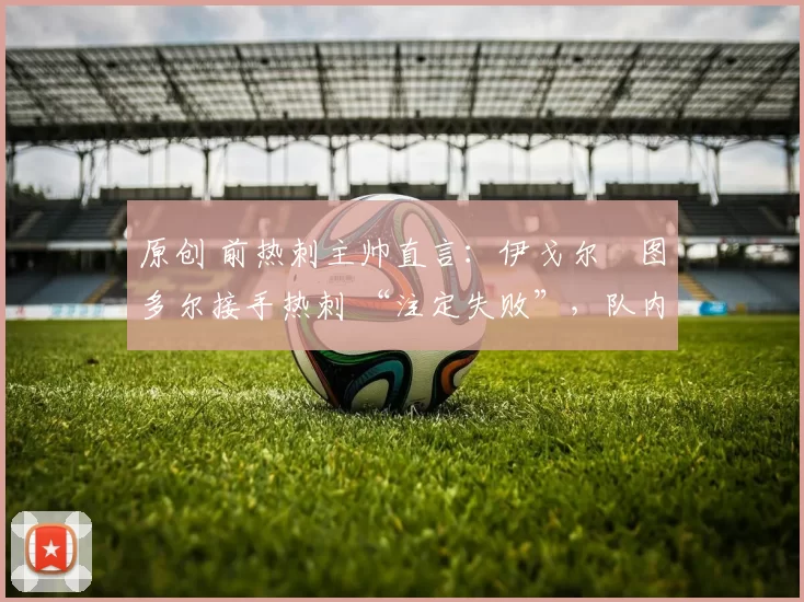 原创 前热刺主帅直言：伊戈尔・图多尔接手热刺 “注定失败”，队内氛围 “ toxic 至极”