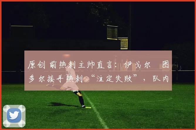 原创 前热刺主帅直言：伊戈尔・图多尔接手热刺 “注定失败”，队内氛围 “ toxic 至极”