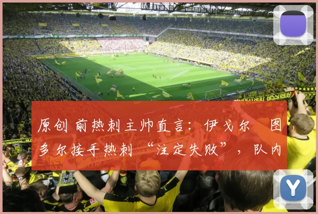 原创 前热刺主帅直言：伊戈尔・图多尔接手热刺 “注定失败”，队内氛围 “ toxic 至极”