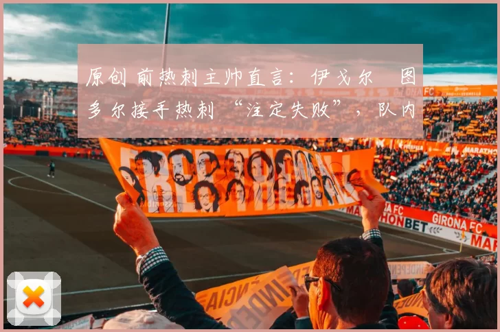 原创 前热刺主帅直言:伊戈尔・图多尔接手热刺 “注定失败”,队内氛围 “ toxic 至极”