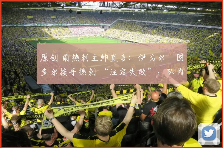 原创 前热刺主帅直言:伊戈尔・图多尔接手热刺 “注定失败”,队内氛围 “ toxic 至极”