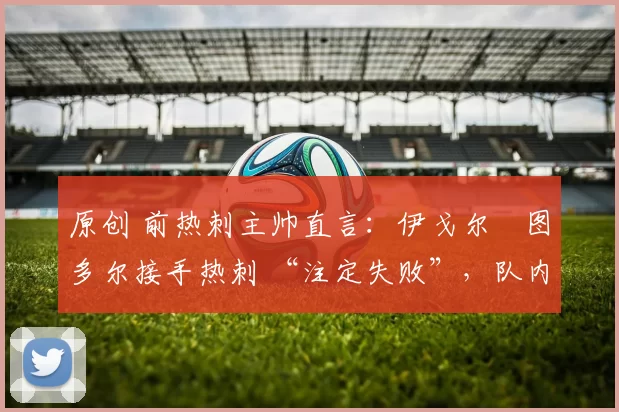 原创 前热刺主帅直言:伊戈尔・图多尔接手热刺 “注定失败”,队内氛围 “ toxic 至极”